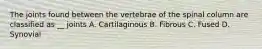 The joints found between the vertebrae of the spinal column are classified as __ joints A. Cartilaginous B. Fibrous C. Fused D. Synovial