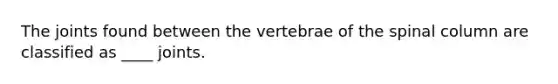 The joints found between the vertebrae of the spinal column are classified as ____ joints.