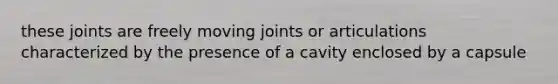 these joints are freely moving joints or articulations characterized by the presence of a cavity enclosed by a capsule