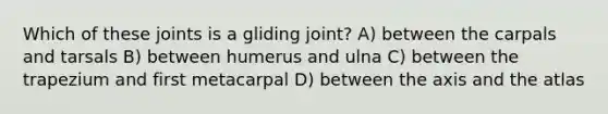 Which of these joints is a gliding joint? A) between the carpals and tarsals B) between humerus and ulna C) between the trapezium and first metacarpal D) between the axis and the atlas