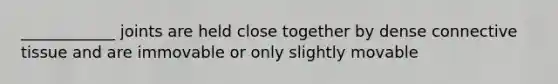 ____________ joints are held close together by dense connective tissue and are immovable or only slightly movable