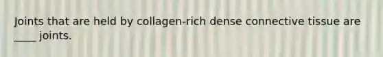 Joints that are held by collagen-rich dense connective tissue are ____ joints.