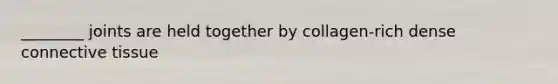 ________ joints are held together by collagen-rich dense connective tissue
