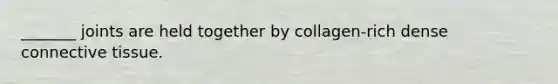 _______ joints are held together by collagen-rich dense connective tissue.