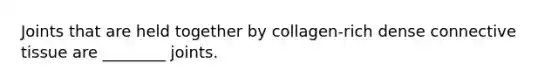 Joints that are held together by collagen-rich dense connective tissue are ________ joints.