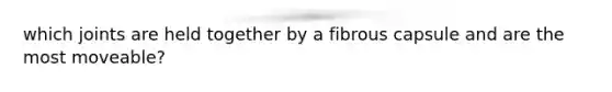 which joints are held together by a fibrous capsule and are the most moveable?