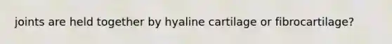 joints are held together by hyaline cartilage or fibrocartilage?