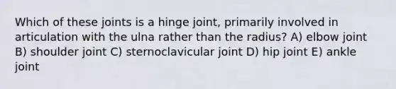 Which of these joints is a hinge joint, primarily involved in articulation with the ulna rather than the radius? A) elbow joint B) shoulder joint C) sternoclavicular joint D) hip joint E) ankle joint