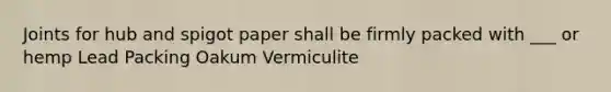 Joints for hub and spigot paper shall be firmly packed with ___ or hemp Lead Packing Oakum Vermiculite