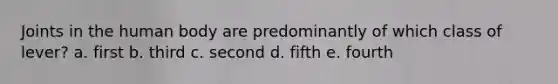 Joints in the human body are predominantly of which class of lever? a. first b. third c. second d. fifth e. fourth