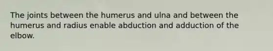 The joints between the humerus and ulna and between the humerus and radius enable abduction and adduction of the elbow.