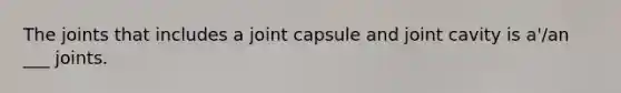 The joints that includes a joint capsule and joint cavity is a'/an ___ joints.