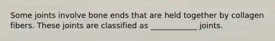 Some joints involve bone ends that are held together by collagen fibers. These joints are classified as ____________ joints.