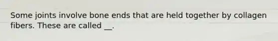 Some joints involve bone ends that are held together by collagen fibers. These are called __.