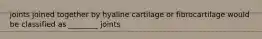 joints joined together by hyaline cartilage or fibrocartilage would be classified as ________ joints