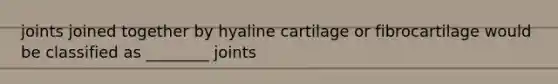 joints joined together by hyaline cartilage or fibrocartilage would be classified as ________ joints