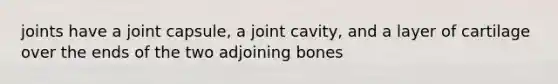 joints have a joint capsule, a joint cavity, and a layer of cartilage over the ends of the two adjoining bones