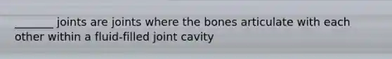 _______ joints are joints where the bones articulate with each other within a fluid-filled joint cavity