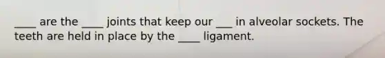 ____ are the ____ joints that keep our ___ in alveolar sockets. The teeth are held in place by the ____ ligament.