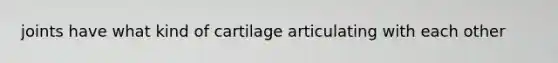 joints have what kind of cartilage articulating with each other