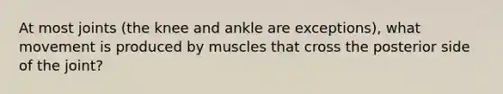 At most joints (the knee and ankle are exceptions), what movement is produced by muscles that cross the posterior side of the joint?