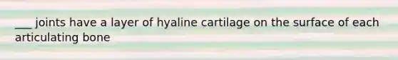 ___ joints have a layer of hyaline cartilage on the surface of each articulating bone