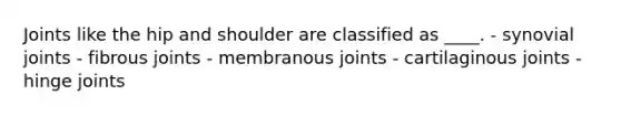 Joints like the hip and shoulder are classified as ____.​ - synovial joints - fibrous joints - membranous joints - cartilaginous joints - ​hinge joints