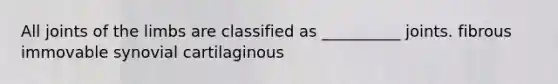 All joints of the limbs are classified as __________ joints. fibrous immovable synovial cartilaginous