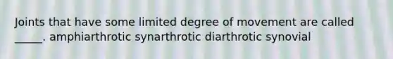 Joints that have some limited degree of movement are called _____. amphiarthrotic synarthrotic diarthrotic synovial