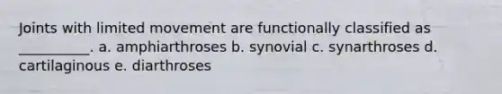 Joints with limited movement are functionally classified as __________. a. amphiarthroses b. synovial c. synarthroses d. cartilaginous e. diarthroses