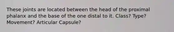 These joints are located between the head of the proximal phalanx and the base of the one distal to it. Class? Type? Movement? Articular Capsule?