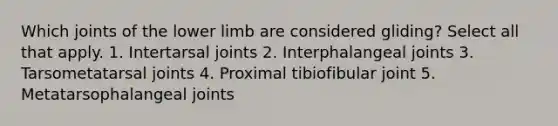 Which joints of the lower limb are considered gliding? Select all that apply. 1. Intertarsal joints 2. Interphalangeal joints 3. Tarsometatarsal joints 4. Proximal tibiofibular joint 5. Metatarsophalangeal joints