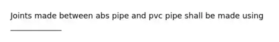 Joints made between abs pipe and pvc pipe shall be made using _____________