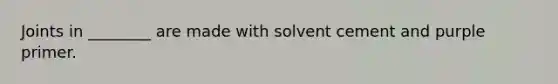 Joints in ________ are made with solvent cement and purple primer.