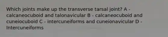 Which joints make up the transverse tarsal joint? A - calcaneocuboid and talonavicular B - calcaneocuboid and cuneiocuboid C - intercuneiforms and cuneionavicular D - Intercuneiforms