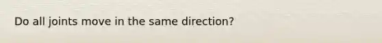Do all joints move in the same direction?