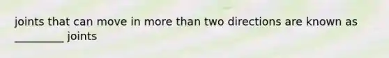 joints that can move in more than two directions are known as _________ joints