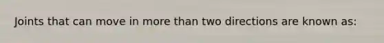 Joints that can move in <a href='https://www.questionai.com/knowledge/keWHlEPx42-more-than' class='anchor-knowledge'>more than</a> two directions are known as: