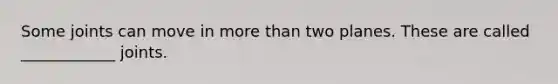 Some joints can move in more than two planes. These are called ____________ joints.