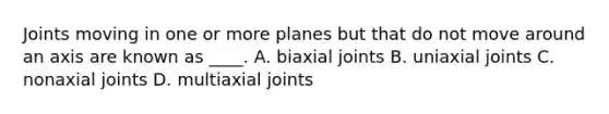 Joints moving in one or more planes but that do not move around an axis are known as ____. A. biaxial joints B. uniaxial joints C. nonaxial joints D. multiaxial joints