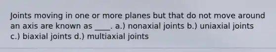 Joints moving in one or more planes but that do not move around an axis are known as ____. a.) nonaxial joints b.) uniaxial joints c.) biaxial joints d.) multiaxial joints