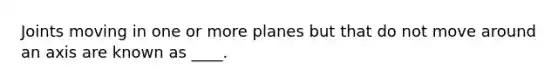 Joints moving in one or more planes but that do not move around an axis are known as ____.