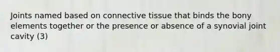 Joints named based on connective tissue that binds the bony elements together or the presence or absence of a synovial joint cavity (3)