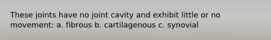 These joints have no joint cavity and exhibit little or no movement: a. fibrous b. cartilagenous c. synovial