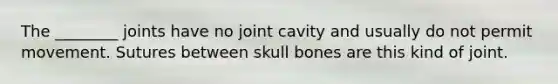 The ________ joints have no joint cavity and usually do not permit movement. Sutures between skull bones are this kind of joint.