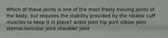 Which of these joints is one of the most freely moving joints of the body, but requires the stability provided by the rotator cuff muscles to keep it in place? ankle joint hip joint elbow joint sternoclavicular joint shoulder joint