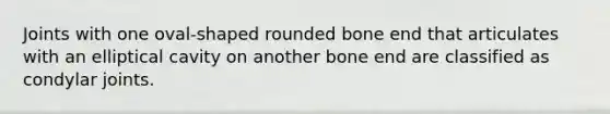 Joints with one oval-shaped rounded bone end that articulates with an elliptical cavity on another bone end are classified as condylar joints.