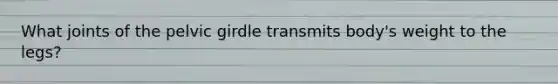 What joints of the pelvic girdle transmits body's weight to the legs?