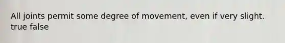 All joints permit some degree of movement, even if very slight. true false