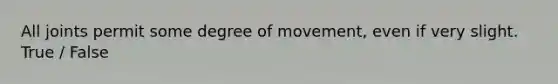 All joints permit some degree of movement, even if very slight. True / False